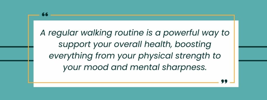 infographic that says 'A regular walking routine is a powerful way to support your overall health, boosting everything from your physical strength to your mood and mental sharpness.'
